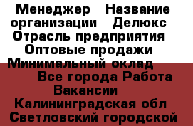 Менеджер › Название организации ­ Делюкс › Отрасль предприятия ­ Оптовые продажи › Минимальный оклад ­ 25 000 - Все города Работа » Вакансии   . Калининградская обл.,Светловский городской округ 